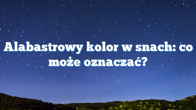 Alabastrowy kolor w snach: co może oznaczać?