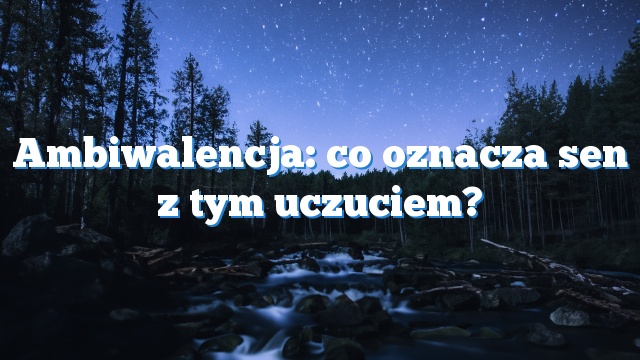 Ambiwalencja: co oznacza sen z tym uczuciem?