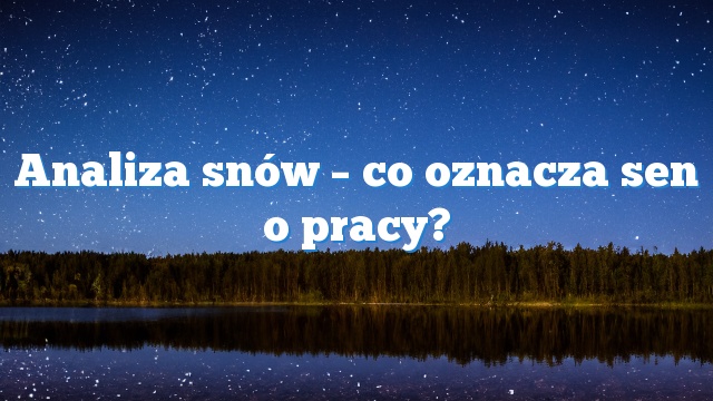 Analiza snów – co oznacza sen o pracy?