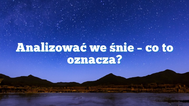 Analizować we śnie – co to oznacza?