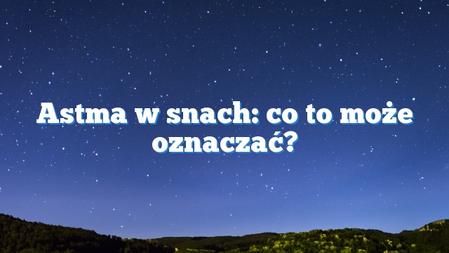Astma w snach: co to może oznaczać?