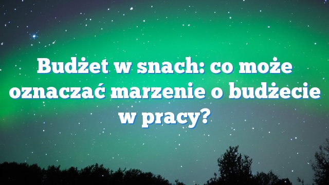 Budżet w snach: co może oznaczać marzenie o budżecie w pracy?