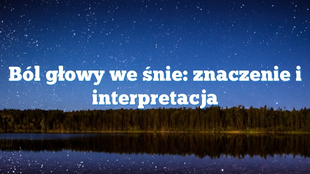 Ból głowy we śnie: znaczenie i interpretacja