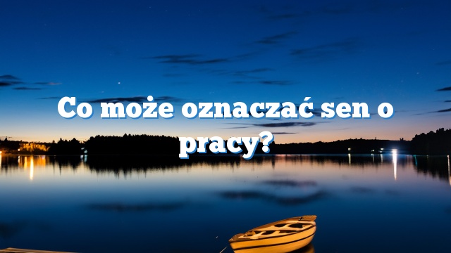 Co może oznaczać sen o pracy?