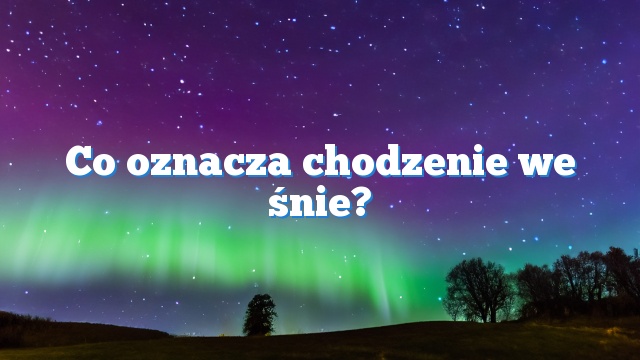 Co oznacza chodzenie we śnie?