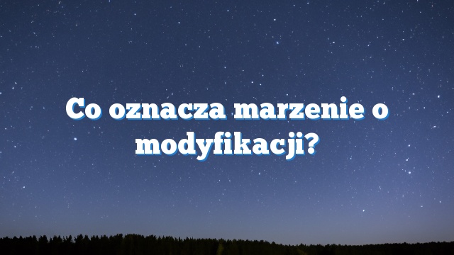 Co oznacza marzenie o modyfikacji?