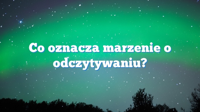 Co oznacza marzenie o odczytywaniu?