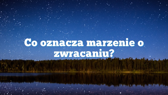 Co oznacza marzenie o zwracaniu?