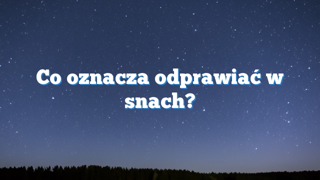 Co oznacza odprawiać w snach?