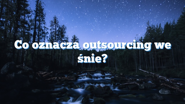 Co oznacza outsourcing we śnie?