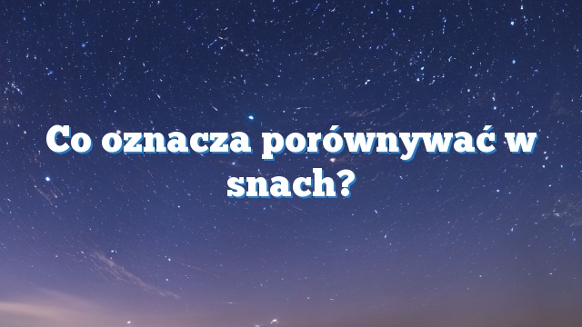 Co oznacza porównywać w snach?