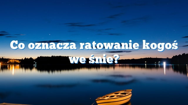 Co oznacza ratowanie kogoś we śnie?