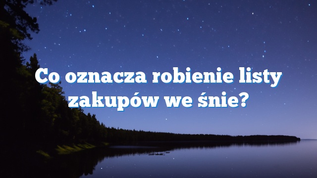 Co oznacza robienie listy zakupów we śnie?