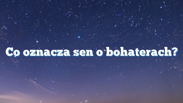 Co oznacza sen o bohaterach?