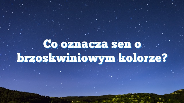 Co oznacza sen o brzoskwiniowym kolorze?