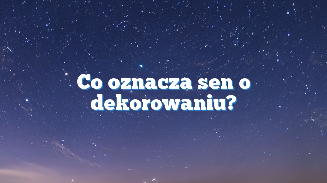 Co oznacza sen o dekorowaniu?