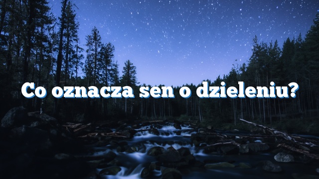 Co oznacza sen o dzieleniu?