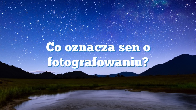 Co oznacza sen o fotografowaniu?