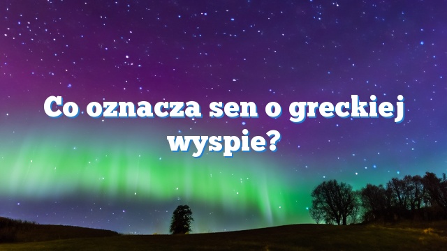 Co oznacza sen o greckiej wyspie?