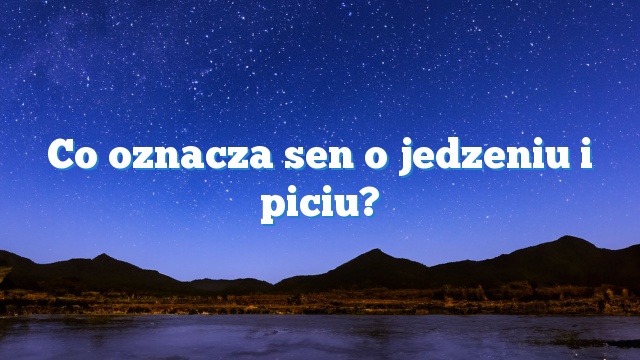 Co oznacza sen o jedzeniu i piciu?