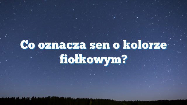 Co oznacza sen o kolorze fiołkowym?