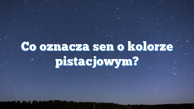 Co oznacza sen o kolorze pistacjowym?