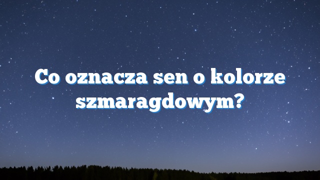 Co oznacza sen o kolorze szmaragdowym?