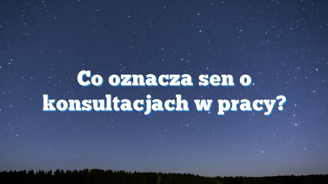 Co oznacza sen o konsultacjach w pracy?