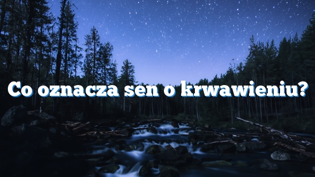 Co oznacza sen o krwawieniu?