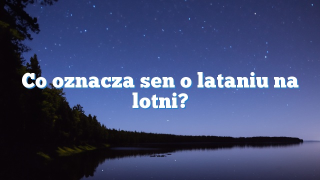 Co oznacza sen o lataniu na lotni?