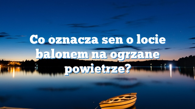 Co oznacza sen o locie balonem na ogrzane powietrze?