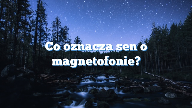 Co oznacza sen o magnetofonie?