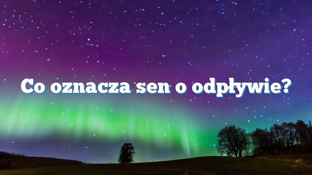 Co oznacza sen o odpływie?