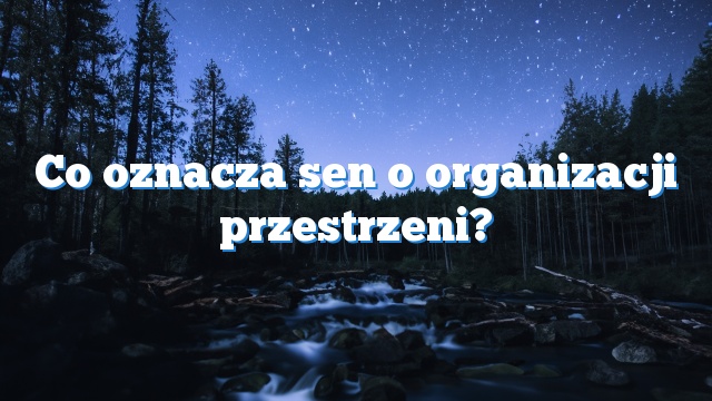 Co oznacza sen o organizacji przestrzeni?