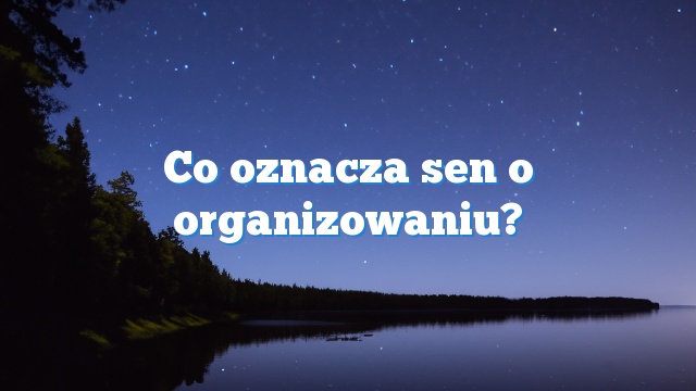 Co oznacza sen o organizowaniu?