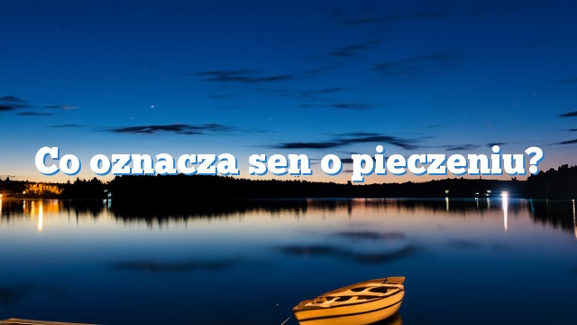 Co oznacza sen o pieczeniu?