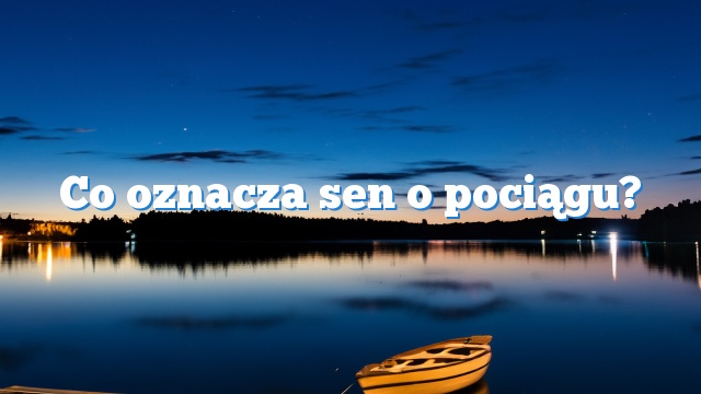 Co oznacza sen o pociągu?