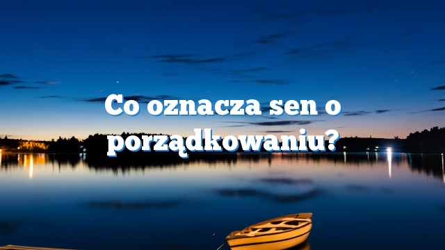 Co oznacza sen o porządkowaniu?