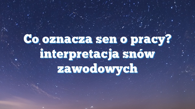 Co oznacza sen o pracy? interpretacja snów zawodowych