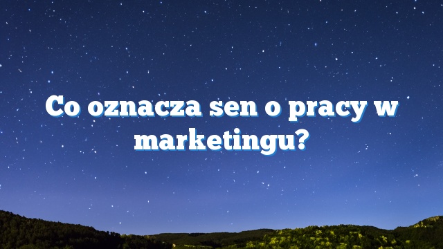 Co oznacza sen o pracy w marketingu?