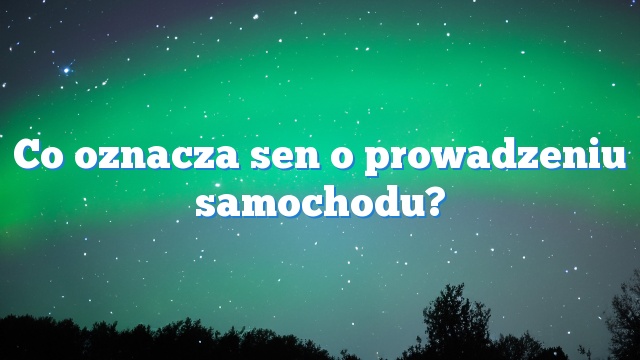 Co oznacza sen o prowadzeniu samochodu?