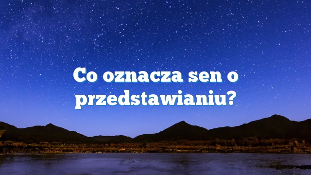 Co oznacza sen o przedstawianiu?