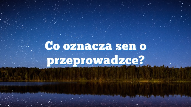 Co oznacza sen o przeprowadzce?