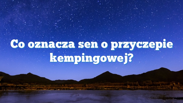 Co oznacza sen o przyczepie kempingowej?