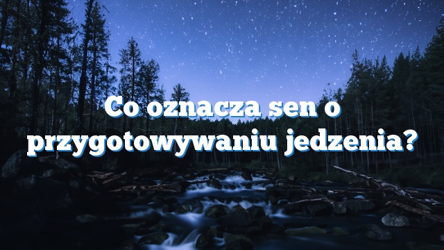 Co oznacza sen o przygotowywaniu jedzenia?