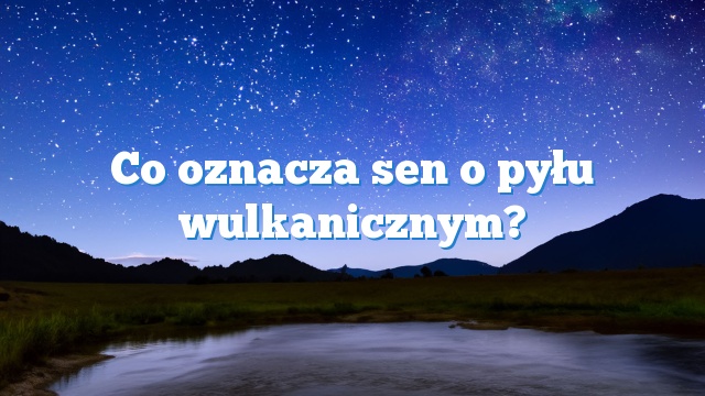 Co oznacza sen o pyłu wulkanicznym?