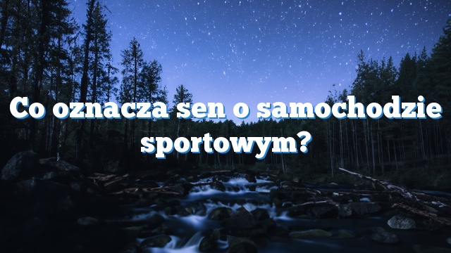 Co oznacza sen o samochodzie sportowym?