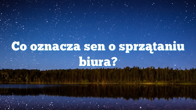 Co oznacza sen o sprzątaniu biura?