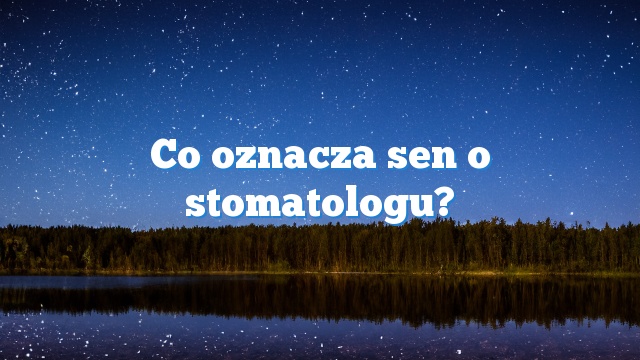 Co oznacza sen o stomatologu?