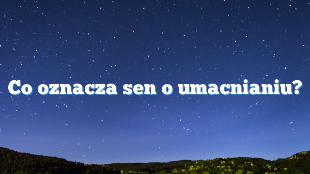 Co oznacza sen o umacnianiu?